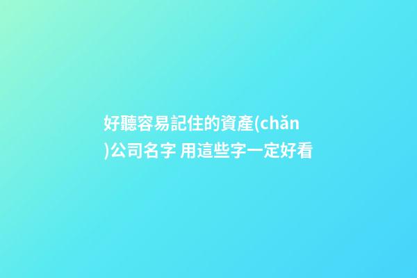 好聽容易記住的資產(chǎn)公司名字 用這些字一定好看